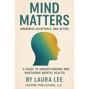 Lee Mind Matters: Awareness, Acceptance, and Action: A Guide to Understanding and Nurturing Mental Health Lee Mind Matters: Awareness, Acceptance, and Action: A Guide to Understanding and Nurturing Mental Health