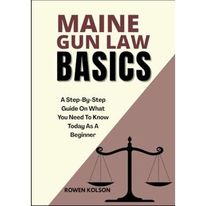 KOLSON, ROWEN MAINE GUN LAW BASICS: A Step-By-Step Guide On What You Need To Know Today As A Beginner KOLSON, ROWEN MAINE GUN LAW BASICS: A Step-By-Step Guide On What You Need To Know Today As A Beginner
