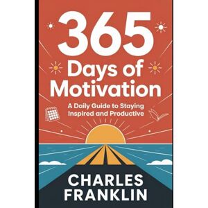 FRANKLIN, CHARLES 365 DAYS OF MOTIVATION: A Daily Guide to Staying Inspired and Productive FRANKLIN, CHARLES 365 DAYS OF MOTIVATION: A Daily Guide to Staying Inspired and Productive