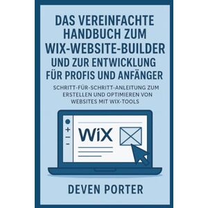 Porter, Deven Das vereinfachte Handbuch zum Wix-Website-Builder und zur Entwicklung für Profis und Anfänger: Schritt-für-Schritt-Anleitung zum Erstellen und Optimieren von Websites mit Wix-Tools Porter, Deven Das vereinfachte Handbuch zum Wix-Website-Builder und zur Entwicklung für Profis und Anfänger: Schritt-für-Schritt-Anleitung zum Erstellen und Optimieren von Websites mit Wix-Tools