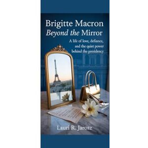 R. Jarosz, Lauri BRIGITTE MACRON : BEYOND THE MIRROR: A life of love, defiance, and the quiet power behind the presidency R. Jarosz, Lauri BRIGITTE MACRON : BEYOND THE MIRROR: A life of love, defiance, and the quiet power behind the presidency