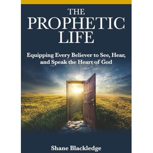 Blackledge, Shane R The Prophetic Life: Equipping Every Believer to See, Hear, and Speak the Heart of God Blackledge, Shane R The Prophetic Life: Equipping Every Believer to See, Hear, and Speak the Heart of God