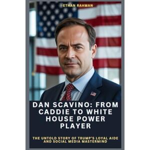 Rahman, Ethan DAN SCAVINO: FROM CADDIE TO WHITE HOUSE POWER PLAYER: The Untold Story Of Trump’s Loyal Aide And Social Media Mastermind Rahman, Ethan DAN SCAVINO: FROM CADDIE TO WHITE HOUSE POWER PLAYER: The Untold Story Of Trump’s Loyal Aide And Social Media Mastermind