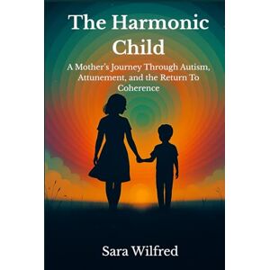 WILFRED, SARA The Harmonic Child: A Mother's Journey Through Autism, Attunement, and the Return to Coherence WILFRED, SARA The Harmonic Child: A Mother's Journey Through Autism, Attunement, and the Return to Coherence