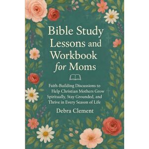 Clement, Debra Bible Study Lessons and Workbook for Moms: Faith-Building Discussions to Help Christian Mothers Grow Spiritually, Stay Grounded, and Thrive in Every Season of Life Clement, Debra Bible Study Lessons and Workbook for Moms: Faith-Building Discussions to Help Christian Mothers Grow Spiritually, Stay Grounded, and Thrive in Every Season of Life