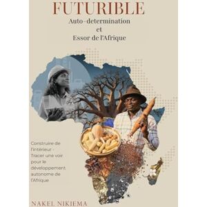 Nikiema, Nakel FUTURIBLE Auto-determination et Essor de l'Afrique: Construire de l'intérieur Tracer une voie pour le développement autonome de l'Afrique Nikiema, Nakel FUTURIBLE Auto-determination et Essor de l'Afrique: Construire de l'intérieur Tracer une voie pour le développement autonome de l'Afrique