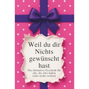 Scheuert, B. Weil du dir Nichts gewünscht hast das ultimative Geschenk für alle, die alles haben (oder nichts wollen): Das lustige Geschenk- und Spaßbuch für ... zu Geburtstag, Weihnachten oder Wichteln Scheuert, B. Weil du dir Nichts gewünscht hast das ultimative Geschenk für alle, die alles haben (oder nichts wollen): Das lustige Geschenk- und Spaßbuch für ... zu Geburtstag, Weihnachten oder Wichteln