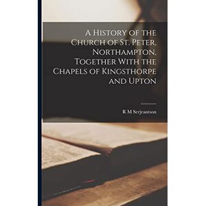 Serjeantson, R M A History of the Church of St. Peter, Northampton, Together With the Chapels of Kingsthorpe and Upton Serjeantson, R M A History of the Church of St. Peter, Northampton, Together With the Chapels of Kingsthorpe and Upton