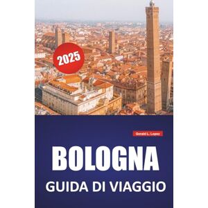 Lopez, Gerald L. BOLOGNA GUIDA DI VIAGGIO 2025: Itinerari percorribili, siti storici, punti di ristoro, cultura e gite di un giorno dalla capitale culinaria del Nord Italia Lopez, Gerald L. BOLOGNA GUIDA DI VIAGGIO 2025: Itinerari percorribili, siti storici, punti di ristoro, cultura e gite di un giorno dalla capitale culinaria del Nord Italia