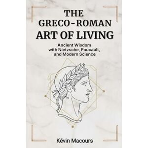 Macours, Kévin The Greco-Roman Art of Living: Ancient Wisdom with Nietzsche, Foucault and Modern Science Macours, Kévin The Greco-Roman Art of Living: Ancient Wisdom with Nietzsche, Foucault and Modern Science