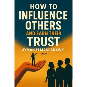 Elmassarawy, Ayman How to Influence Others and Earn Their Trust: A Journey Into Authentic Connection and Lasting Impact Elmassarawy, Ayman How to Influence Others and Earn Their Trust: A Journey Into Authentic Connection and Lasting Impact
