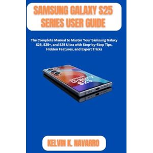 Navarro, Kelvin K. Samsung galaxy S25 series user guide: The Complete Manual to Master Your Samsung Galaxy S25, S25+, and S25 Ultra with Step-by-Step Tips, Hidden Features, and Expert Tricks Navarro, Kelvin K. Samsung galaxy S25 series user guide: The Complete Manual to Master Your Samsung Galaxy S25, S25+, and S25 Ultra with Step-by-Step Tips, Hidden Features, and Expert Tricks
