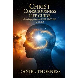 Christ Grace Church, Pastor Daniel Thorness CHRIST CONSCIOUSNESS LIFE GUIDE: Growing Up Into Maturity The Full Stature of Christ Christ Grace Church, Pastor Daniel Thorness CHRIST CONSCIOUSNESS LIFE GUIDE: Growing Up Into Maturity The Full Stature of Christ