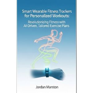Marston, Jordan Smart Wearable Fitness Trackers for Personalized Workouts: Revolutionizing Fitness with AI-Driven, Tailored Exercise Plans Marston, Jordan Smart Wearable Fitness Trackers for Personalized Workouts: Revolutionizing Fitness with AI-Driven, Tailored Exercise Plans
