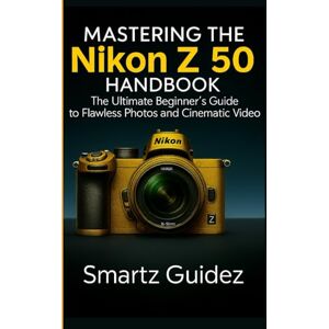 Guidez, Smartz MASTERING THE NIKON Z 50 HANDBOOK: The Ultimate Beginner's Guide to Flawless Photos and Cinematic Video Guidez, Smartz MASTERING THE NIKON Z 50 HANDBOOK: The Ultimate Beginner's Guide to Flawless Photos and Cinematic Video