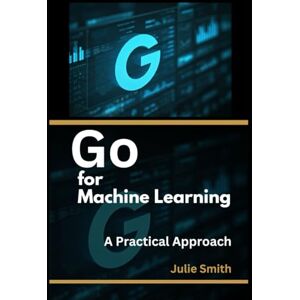 Smith, Julie Go For Machine Learning: A Practical Approach (Master Programming Series: A Comprehensive Guide for Beginners and Experts) Smith, Julie Go For Machine Learning: A Practical Approach (Master Programming Series: A Comprehensive Guide for Beginners and Experts)