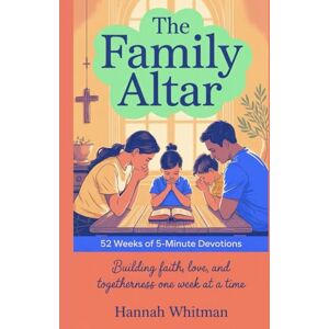 Whitman, Hannah The Family Altar: 52 Weeks of 5-Minute Devotions: Building Faith, Love, and Togetherness One week at a Time Whitman, Hannah The Family Altar: 52 Weeks of 5-Minute Devotions: Building Faith, Love, and Togetherness One week at a Time