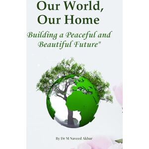 Akbar, Dr Muhammad Naveed Our World, Our Home: Building a Peaceful and Beautiful Future Akbar, Dr Muhammad Naveed Our World, Our Home: Building a Peaceful and Beautiful Future