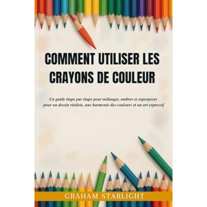Starlight, Graham COMMENT UTILISER LES CRAYONS DE COULEUR: Un guide étape par étape pour mélanger, ombrer et superposer pour un dessin réaliste, une harmonie des couleurs et un art expressif Starlight, Graham COMMENT UTILISER LES CRAYONS DE COULEUR: Un guide étape par étape pour mélanger, ombrer et superposer pour un dessin réaliste, une harmonie des couleurs et un art expressif