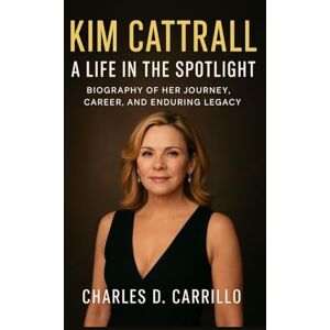 D. CARRILLO, CHARLES KIM CATTRALL: A LIFE IN THE SPOTLIGHT: BIOGRAPHY OF HER JOURNEY, CAREER, AND ENDURING LEGACY D. CARRILLO, CHARLES KIM CATTRALL: A LIFE IN THE SPOTLIGHT: BIOGRAPHY OF HER JOURNEY, CAREER, AND ENDURING LEGACY