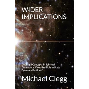 Clegg, Michael WIDER IMPLICATIONS: Quantum Concepts in Spiritual Dimensions. Does the Bible Indicate Quantum Realities? Clegg, Michael WIDER IMPLICATIONS: Quantum Concepts in Spiritual Dimensions. Does the Bible Indicate Quantum Realities?