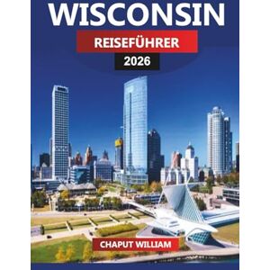 WILLIAM, CHAPUT WISCONSIN REISEFÜHRER 2026: Entdecken Sie Wisconsin 2026: Seen, Milwaukee, Madison und Outdoor-Abenteuer im Mittleren Westen WILLIAM, CHAPUT WISCONSIN REISEFÜHRER 2026: Entdecken Sie Wisconsin 2026: Seen, Milwaukee, Madison und Outdoor-Abenteuer im Mittleren Westen