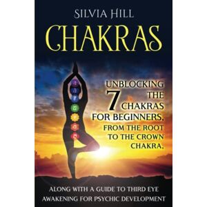 Hill, Silvia Chakras: Unblocking the 7 Chakras for Beginners, from the Root to the Crown Chakra, along with a Guide to Third Eye Awakening for Psychic Development (Psychic Awakening) Hill, Silvia Chakras: Unblocking the 7 Chakras for Beginners, from the Root to the Crown Chakra, along with a Guide to Third Eye Awakening for Psychic Development (Psychic Awakening)