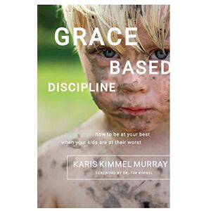Murray, Karis Kimmel Grace Based Discipline: How to Be at Your Best When Your Kids Are at Their Worst Murray, Karis Kimmel Grace Based Discipline: How to Be at Your Best When Your Kids Are at Their Worst