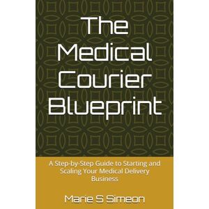 Simeon, Marie S The Medical Courier Blueprint: A Step-by-Step Guide to Starting and Scaling Your Medical Delivery Business Simeon, Marie S The Medical Courier Blueprint: A Step-by-Step Guide to Starting and Scaling Your Medical Delivery Business