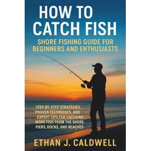 Ethan J. Caldwell How to Catch Fish Shore Fishing Guide for Beginners and Enthusiasts: Step-by-Step Strategies, Proven Techniques, and Expert Tips for Catching More Fish from the Shore, Piers, Docks, and Beaches Ethan J. Caldwell How to Catch Fish Shore Fishing Guide for Beginners and Enthusiasts: Step-by-Step Strategies, Proven Techniques, and Expert Tips for Catching More Fish from the Shore, Piers, Docks, and Beaches