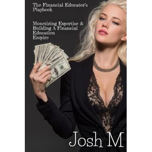 M, Josh The Financial Educator’s Playbook: Monetizing Expertise And Building a Financial Education Empire (Market Meltdown Mastery: Profiting from Economic Storms) M, Josh The Financial Educator’s Playbook: Monetizing Expertise And Building a Financial Education Empire (Market Meltdown Mastery: Profiting from Economic Storms)