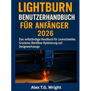 T. G. Wright, Alex LIGHTBURN BENUTZERHANDBUCH FÜR ANFÄNGER 2026: Das vollständige Handbuch für Laserschneiden, Gravieren, Workflow-Optimierung und Designwerkzeuge T. G. Wright, Alex LIGHTBURN BENUTZERHANDBUCH FÜR ANFÄNGER 2026: Das vollständige Handbuch für Laserschneiden, Gravieren, Workflow-Optimierung und Designwerkzeuge