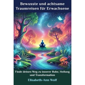 Wolf, Elisabeth-Ann Bewusste und achtsame Traumreisen für Erwachsene: Finde deinen Weg zu innerer Ruhe, Heilung und Transformation Wolf, Elisabeth-Ann Bewusste und achtsame Traumreisen für Erwachsene: Finde deinen Weg zu innerer Ruhe, Heilung und Transformation