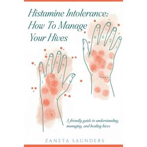Saunders, Zaneta Histamine Intolerance: How To Manage Your Hives: A friendly guide to understanding, managing, and healing hives Saunders, Zaneta Histamine Intolerance: How To Manage Your Hives: A friendly guide to understanding, managing, and healing hives