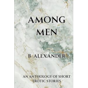 Alexander, B Among Men: An Anthology of Erotic Short Stories by B Alexander Alexander, B Among Men: An Anthology of Erotic Short Stories by B Alexander