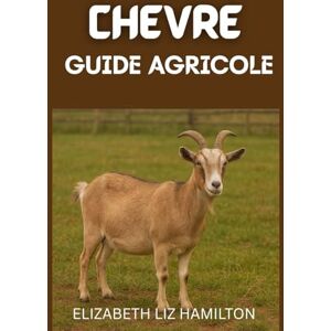 LIZ HAMILTON, ELIZABETH GUIDE D'ÉLEVAGE DE CHÈVRES: Manuel complet du débutant pour un élevage caprin rentable et durable LIZ HAMILTON, ELIZABETH GUIDE D'ÉLEVAGE DE CHÈVRES: Manuel complet du débutant pour un élevage caprin rentable et durable