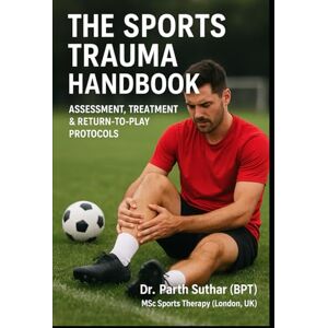 Suthar (PT), Dr Parth The Sports Trauma Handbook: Assessment, Treatment & Return-to-Play Protocols Suthar (PT), Dr Parth The Sports Trauma Handbook: Assessment, Treatment & Return-to-Play Protocols