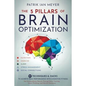Meyer, Patrik Ian The 5 Pillars of Brain Optimization: 77 Techniques & Hacks to Achieve Peak Performance With Cognitive Fitness. Get Extraordinary Results Through Brain Training, Smart Thinking, and Mental Sharpness Meyer, Patrik Ian The 5 Pillars of Brain Optimization: 77 Techniques & Hacks to Achieve Peak Performance With Cognitive Fitness. Get Extraordinary Results Through Brain Training, Smart Thinking, and Mental Sharpness
