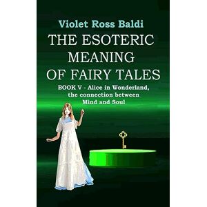 Ross Baldi, Violet The esoteric meaning of fairy tales: Book V Alice in Wonderland, the connection between Mind and Soul Ross Baldi, Violet The esoteric meaning of fairy tales: Book V Alice in Wonderland, the connection between Mind and Soul