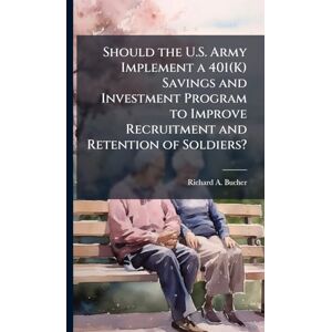Bucher, Richard A Should the U.S. Army Implement a 401(K) Savings and Investment Program to Improve Recruitment and Retention of Soldiers? Bucher, Richard A Should the U.S. Army Implement a 401(K) Savings and Investment Program to Improve Recruitment and Retention of Soldiers?