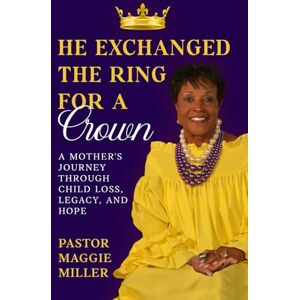 Miller, Pastor Maggie He Exchanged The Ring For A Crown: A Mother’s Journey Through Child Loss, Legacy, and Hope Miller, Pastor Maggie He Exchanged The Ring For A Crown: A Mother’s Journey Through Child Loss, Legacy, and Hope