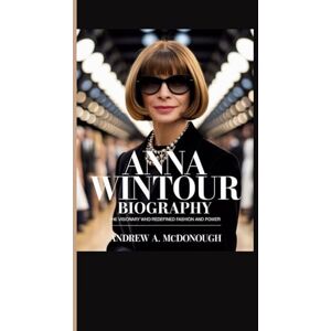 A. McDonough, Andrew ANNA WINTOUR BIOGRAPHY: The Visionary Who Redefined Fashion and Power A. McDonough, Andrew ANNA WINTOUR BIOGRAPHY: The Visionary Who Redefined Fashion and Power