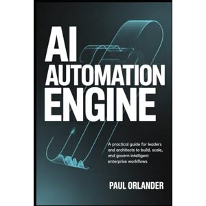 Orlander, Paul AI Automation Engine: A Practical Guide for Leaders and Architects to Build, Scale, and Govern Intelligent Enterprise Workflows Orlander, Paul AI Automation Engine: A Practical Guide for Leaders and Architects to Build, Scale, and Govern Intelligent Enterprise Workflows