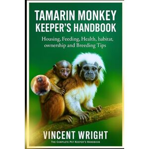 Vincent TAMARIN MONKEY KEEPER’S HANDBOOK: Housing, Feeding, Health, habitat, ownership and Breeding Tips Vincent TAMARIN MONKEY KEEPER’S HANDBOOK: Housing, Feeding, Health, habitat, ownership and Breeding Tips