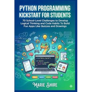 SHIRE, MARIE Python Programming Kickstart for Students: 70 School-Level Challenges to Develop Logical Thinking and Code Habits To Build Fun Apps Like Quizzes and Drawings SHIRE, MARIE Python Programming Kickstart for Students: 70 School-Level Challenges to Develop Logical Thinking and Code Habits To Build Fun Apps Like Quizzes and Drawings