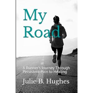 Hughes, Julie B. My Road: A Runner's Journey Through Persistent Pain to Healing Hughes, Julie B. My Road: A Runner's Journey Through Persistent Pain to Healing