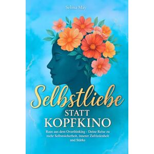 May, Selina Selbstliebe statt Kopfkino: Raus aus dem Overthinking Deine Reise zu mehr Selbstsicherheit, innerer Zufriedenheit und Stärke May, Selina Selbstliebe statt Kopfkino: Raus aus dem Overthinking Deine Reise zu mehr Selbstsicherheit, innerer Zufriedenheit und Stärke