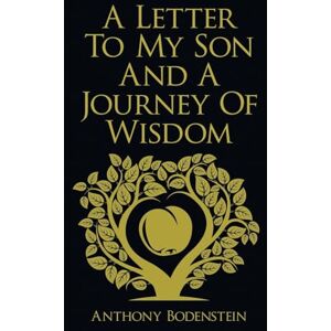 Bodenstein, Anthony A Letter to My Son and A Journey of Wisdom: How to live an ethical, God-fearing, and productive life Bodenstein, Anthony A Letter to My Son and A Journey of Wisdom: How to live an ethical, God-fearing, and productive life