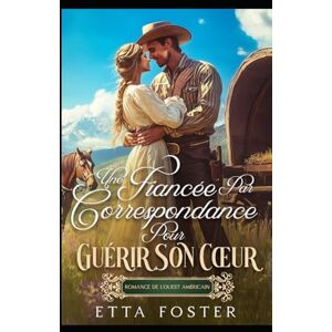 Foster, Etta Une Fiancée Par Correspondance Pour Guérir Son Cœur: Romance De L' Ouest Américain (Amour Par Correspondance Dans L'Ouest Sauvage) Foster, Etta Une Fiancée Par Correspondance Pour Guérir Son Cœur: Romance De L' Ouest Américain (Amour Par Correspondance Dans L'Ouest Sauvage)