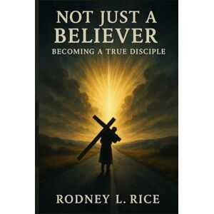 Rice, Rodney Not Just a Believer: Becoming a True Disciple Rice, Rodney Not Just a Believer: Becoming a True Disciple
